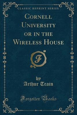 Cornell University or in the Wireless House (Classic Reprint) - Train, Arthur