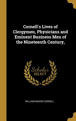 Cornell's Lives of Clergymen, Physicians and Eminent Business Men of the Nineteenth Century, - Cornell, William Mason