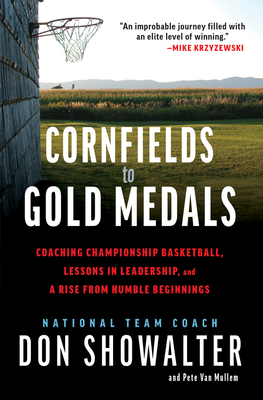 Cornfields to Gold Medals: Coaching Championship Basketball, Lessons in Leadership, and a Rise from Humble Beginnings - Showalter, Don, and Mullem, Pete Van
