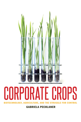 Corporate Crops: Biotechnology, Agriculture, and the Struggle for Control - Pechlaner, Gabriela