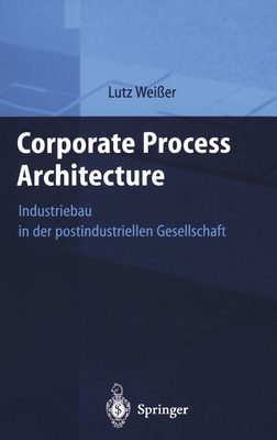 Corporate Process Architecture: Industriebau in Der Postindustriellen Gesellschaft - Wei_er, Lutz, and Weiaer, Lutz, and Facility Management Institut (Fmi), Management Institut (Fmi) (Editor)