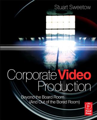 Corporate Video Production: Beyond the Board Room (and Out of the Bored Room) - Sweetow, Stuart