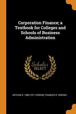 Corporation Finance; A Textbook for Colleges and Schools of Business Administration - Dewing, Arthur S 1880-1971, and Dewing, Frances R