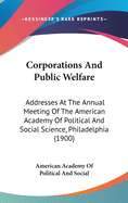 Corporations And Public Welfare: Addresses At The Annual Meeting Of The American Academy Of Political And Social Science, Philadelphia (1900)