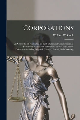 Corporations [microform]: as Created and Regulated by the Statutes and Constitutions of the Various States and Territories, Also of the Federal Government and of England, Canada, France, and Germany - Cook, William W (William Wilson) 18 (Creator)