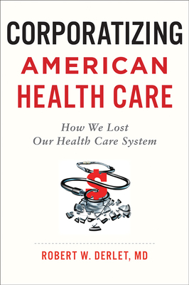 Corporatizing American Health Care: How We Lost Our Health Care System - Derlet, Robert W