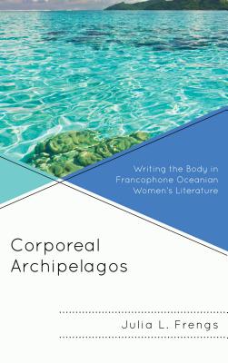 Corporeal Archipelagos: Writing the Body in Francophone Oceanian Women's Literature - Frengs, Julia
