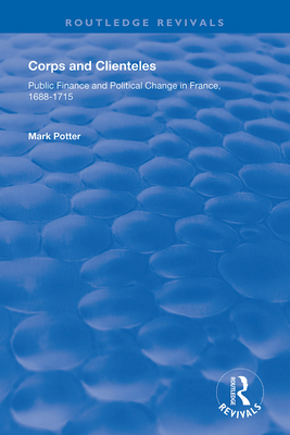 Corps and Clienteles: Public Finance and Political Change in France, 1688-1715 - Potter, Mark