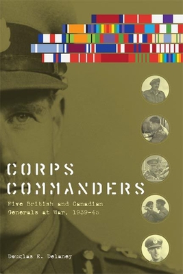 Corps Commanders: Five British and Canadian Generals at War, 1939-45 - Delaney, Douglas E