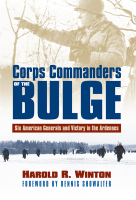 Corps Commanders of the Bulge: Six American Generals and Victory in the Ardennes - Winton, Harold R