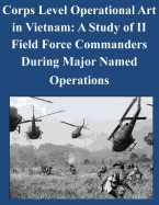 Corps Level Operational Art in Vietnam: A Study of II Field Force Commanders During Major Named Operations