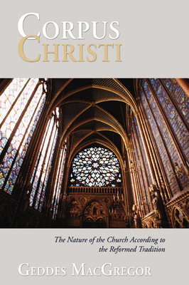 Corpus Christi: The Nature of the Church According to the Reformed Tradition - MacGregor, Geddes