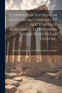 Corpus Inscriptionum Atticarum Consilio Et Auctoritate Academiae Litterarum Regiae Borussicae Editum...