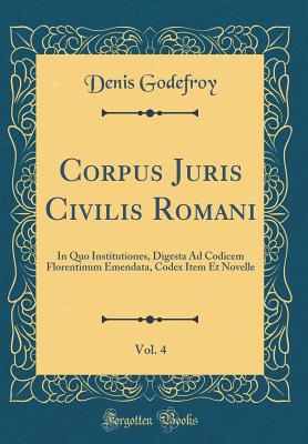 Corpus Juris Civilis Romani, Vol. 4: In Quo Institutiones, Digesta Ad Codicem Florentinum Emendata, Codex Item Et Novelle (Classic Reprint) - Godefroy-Menilglaise, Denis Charles