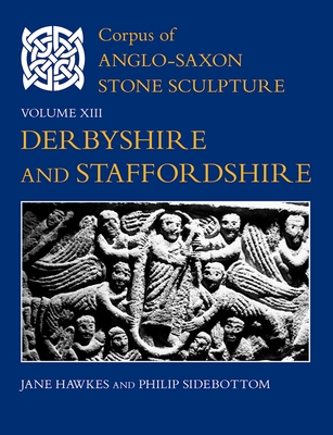 Corpus of Anglo-Saxon Stone Sculpture, Volume XIII, Derbyshire and Staffordshire - Hawkes, Jane, and Sidebottom, Philip C.