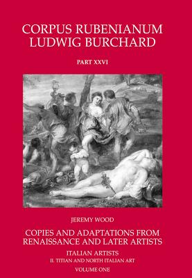 Corpus Rubenianum Ludwig Burchard: Copies and Adaptations from Renaissance and Later Artists: Italian Masters. Titian and North Italian Art - Wood, Jeremy