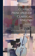 Correct Principles of Classical Singing; Containing Essays on Choosing a Teacher; the art of Singing, et Cetera; Together With an Interpretative key to Handel's "Messiah," and Schubert's "Die Schne Mllerin,"