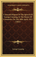 Corrected Report of the Speech of George Canning, in the House of Commons, on the 30th April, 1822 (1822)