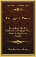 Correggio at Parma: Being Part 5 of the Renaissance in Italian Art, a Series in Nine Parts (1905)