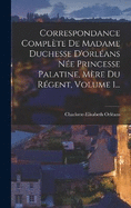 Correspondance Complte De Madame Duchesse D'orlans Ne Princesse Palatine, Mre Du Rgent, Volume 1...