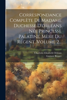 Correspondance Compl?te de Madame Duchesse d'Orl?ans N?e Princesse Palatine, M?re Du R?gent, Volume 1... - Charlotte-Elisabeth Orl?ans (Duchesse D (Creator)