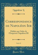 Correspondance de Napolon Ier, Vol. 15: Publie Par Ordre de l'Empereur Napolon III (Classic Reprint)