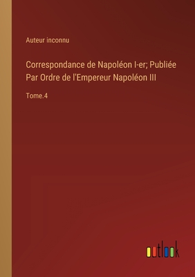 Correspondance de Napol?on I-er; Publi?e Par Ordre de l'Empereur Napol?on III: Tome.4 - Auteur Inconnu