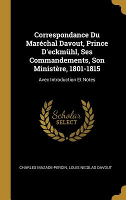 Correspondance Du Marchal Davout, Prince D'eckmhl, Ses Commandements, Son Ministre, 1801-1815: Avec Introduction Et Notes - Mazade-Percin, Charles, and Davout, Louis Nicolas