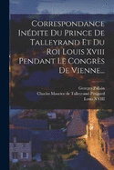 Correspondance Indite Du Prince De Talleyrand Et Du Roi Louis Xviii Pendant Le Congrs De Vienne...