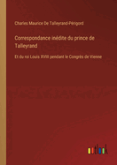 Correspondance in?dite du prince de Talleyrand: Et du roi Louis XVIII pendant le Congr?s de Vienne