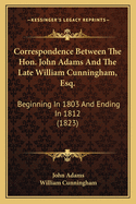 Correspondence Between the Hon. John Adams and the Late William Cunningham, Esq.: Beginning in 1803 and Ending in 1812 (1823)