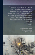 Correspondence Between William Penn and James Logan, Secretary of the Province of Pennsylvanis, and Others, 1700-1750. from the Original Letters in Possession of the Logan Family; Volume 1