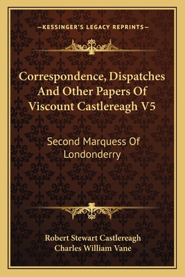 Correspondence, Dispatches and Other Papers of Viscount Castlereagh V5: Second Marquess of Londonderry: Second Series, Military and Miscellaneous - Castlereagh, Robert Stewart, and Vane, Charles William (Editor)