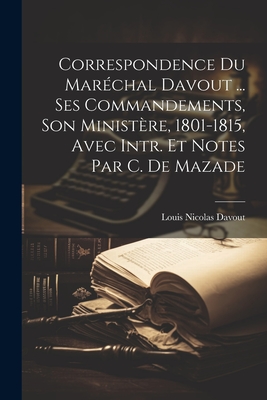 Correspondence Du Marechal Davout ... Ses Commandements, Son Ministere, 1801-1815, Avec Intr. Et Notes Par C. de Mazade - Davout, Louis Nicolas