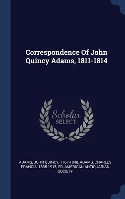 Correspondence Of John Quincy Adams, 1811-1814 - Adams, John Quincy 1767-1848 (Creator), and Adams, Charles Francis 1835-1915 (Creator), and Society, American Antiquarian