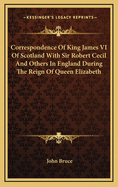 Correspondence of King James VI of Scotland with Sir Robert Cecil and Others in England During the Reign of Queen Elizabeth