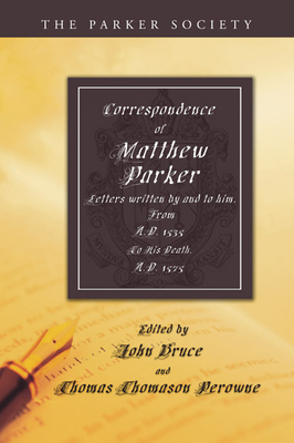Correspondence of Matthew Parker, Archbishop of Canterbury - Parker, Matthew, and Bruce, John (Editor), and Perowne, Thomas T (Editor)