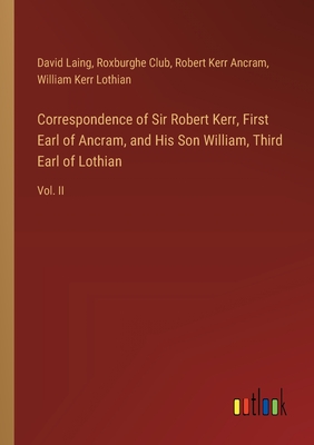 Correspondence of Sir Robert Kerr, First Earl of Ancram, and His Son William, Third Earl of Lothian: Vol. II - Laing, David, and Club, Roxburghe, and Ancram, Robert Kerr