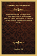 Correspondence of the Department of State in Relation to the Seizure of American Vessels and Injuries to American Citizens, During the Hostilities in Cuba (1870)