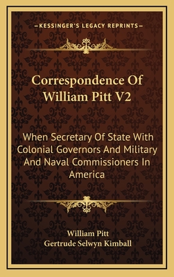 Correspondence of William Pitt V2: When Secretary of State with Colonial Governors and Military and Naval Commissioners in America - Pitt, William, and Kimball, Gertrude Selwyn (Editor)