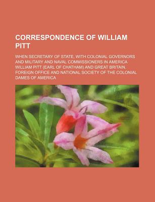 Correspondence of William Pitt; When Secretary of State, with Colonial Governors and Military and Naval Commissioners in America - Pitt, William