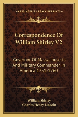 Correspondence of William Shirley V2: Governor of Massachusetts and Military Commander in America 1731-1760 - Shirley, William, and Lincoln, Charles Henry (Editor)