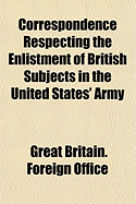 Correspondence Respecting the Enlistment of British Subjects in the United States' Army: Presented to the House of Commons by Command of Her Majesty, 1864 (Classic Reprint)