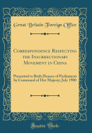 Correspondence Respecting the Insurrectionary Movement in China: Presented to Both Houses of Parliament by Command of Her Majesty; July 1900 (Classic Reprint)