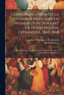 Correspondencia De La Legacion Mexicana En Washington Durante La Intervencion Extranjera, 1860-1868: Coleccion De Documentos Para Formar La Historia De La Intervencion, Volume 3 - Romero, Matias