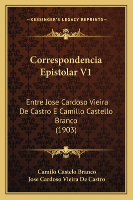 Correspondencia Epistolar V1: Entre Jose Cardoso Vieira de Castro E Camillo Castello Branco (1903) - Branco, Camilo Castelo, and De Castro, Jose Cardoso Vieira