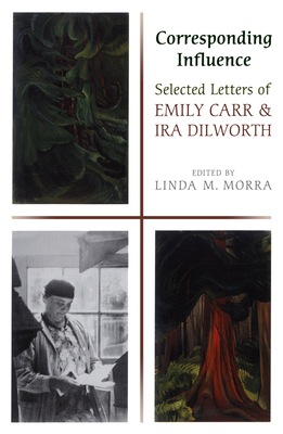 Corresponding Influence: Selected Letters of Emily Carr and Ira Dilworth - Morra, Linda (Editor)
