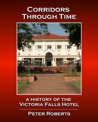 Corridors Through Time - A History of the Victoria Falls Hotel - Roberts, Peter