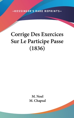 Corrige Des Exercices Sur Le Participe Passe (1836) - Noel, M, and Chapsal, M