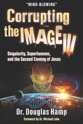 Corrupting the Image 3: Singularity, Superhumans, and the Second Coming of Jesus - Hamp, Douglas, Dr.